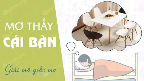 Giải mã giấc mơ thấy cái bàn báo hung hay cát, con số nào may mắn?