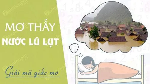 Nằm mơ thấy nước lũ lụt đánh con gì? là điềm báo gì?